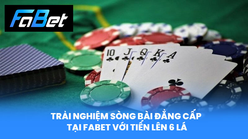 Trải Nghiệm Sòng Bài Đẳng Cấp Tại FABET Với Tiến Lên 6 Lá