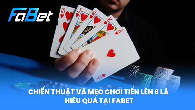 Chiến Thuật Và Mẹo Chơi Tiến Lên 6 Lá Hiệu Quả Tại FABET